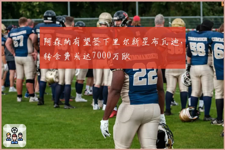 阿森纳有望签下里尔新星布瓦迪，转会费或达7000万欧