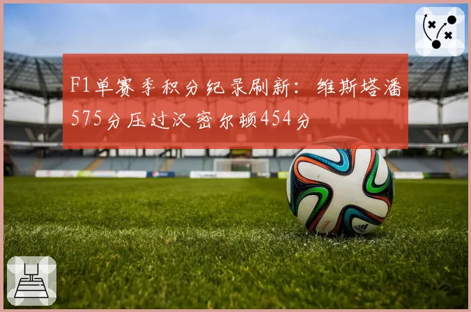 F1单赛季积分纪录刷新:维斯塔潘575分压过汉密尔顿454分
