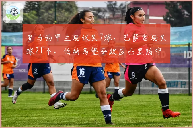 皇马西甲主场仅失7球,巴萨客场失球21个,伯纳乌堡垒效应凸显防守差距