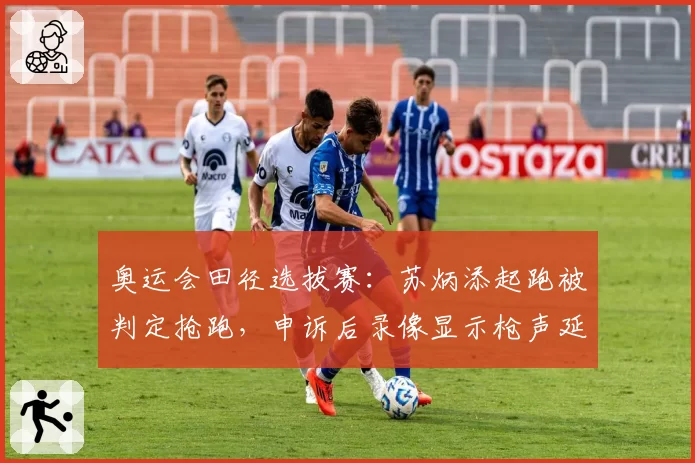 奥运会田径选拔赛:苏炳添起跑被判定抢跑,申诉后录像显示枪声延迟