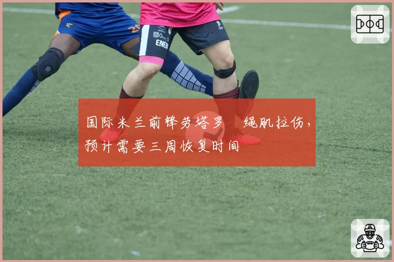 国际米兰前锋劳塔罗腘绳肌拉伤，预计需要三周恢复时间