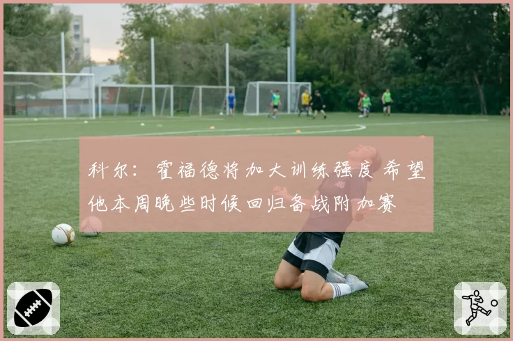 科尔：霍福德将加大训练强度 希望他本周晚些时候回归备战附加赛