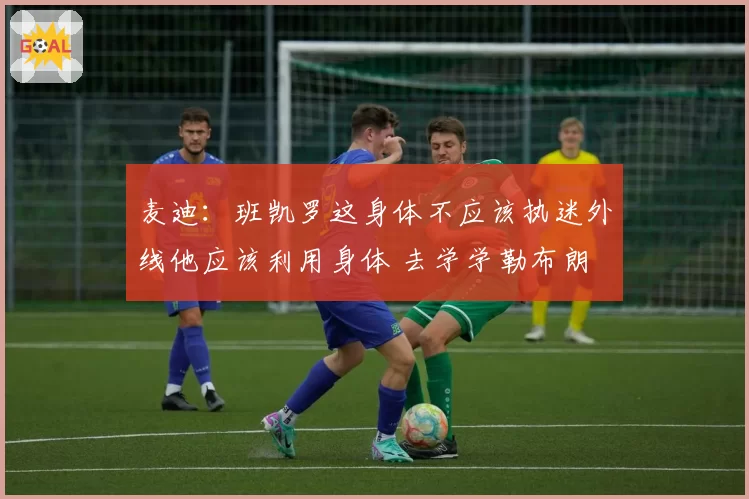 麦迪:班凯罗这身体不应该执迷外线他应该利用身体 去学学勒布朗