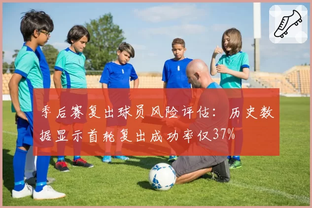季后赛复出球员风险评估：历史数据显示首轮复出成功率仅37%