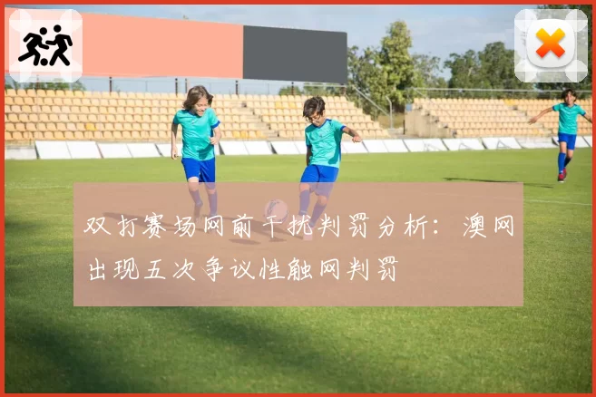 双打赛场网前干扰判罚分析：澳网出现五次争议性触网判罚