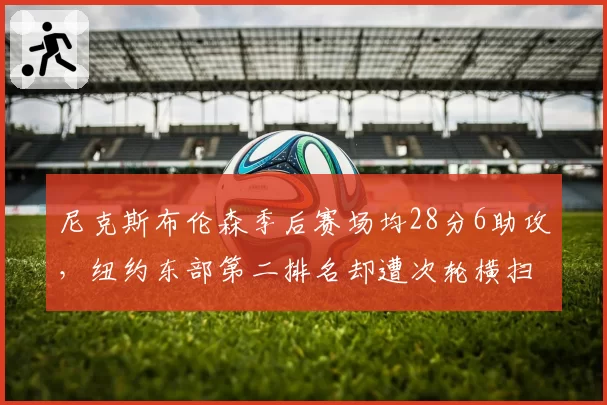 尼克斯布伦森季后赛场均28分6助攻，纽约东部第二排名却遭次轮横扫