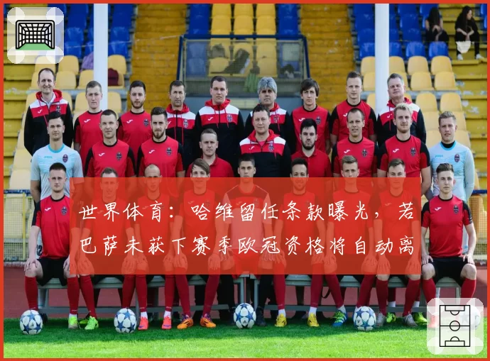 世界体育：哈维留任条款曝光，若巴萨未获下赛季欧冠资格将自动离职