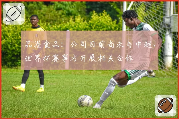 品渥食品：公司目前尚未与中超、世界杯赛事方开展相关合作