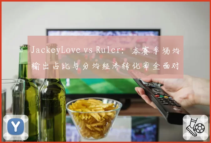 JackeyLove vs Ruler:本赛季场均输出占比与分均经济转化率全面对比