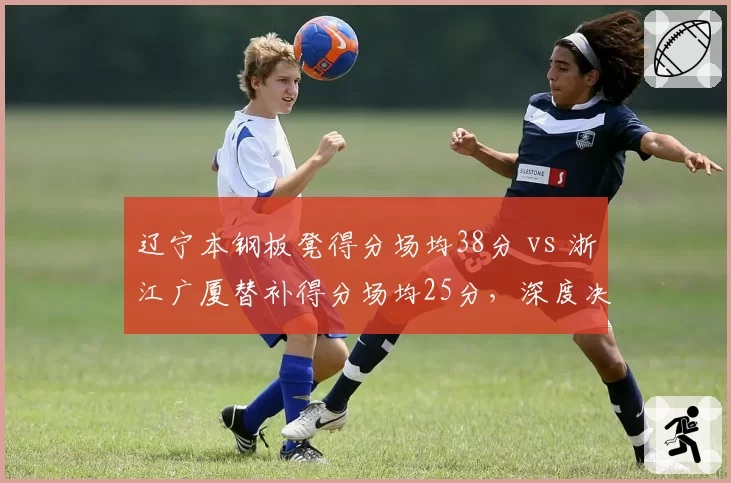 辽宁本钢板凳得分场均38分 vs 浙江广厦替补得分场均25分，深度决定上限