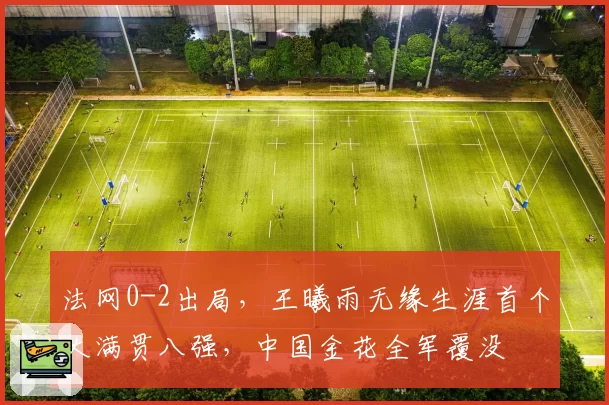 法网0-2出局，王曦雨无缘生涯首个大满贯八强，中国金花全军覆没