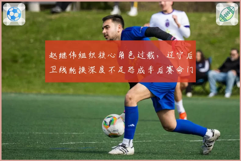 赵继伟组织核心角色过载，辽宁后卫线轮换深度不足恐成季后赛命门