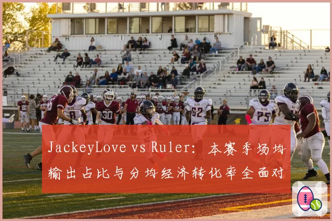 JackeyLove vs Ruler:本赛季场均输出占比与分均经济转化率全面对比