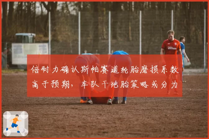 倍耐力确认斯帕赛道轮胎磨损系数高于预期,车队干地胎策略或分为三进站与两进站两派