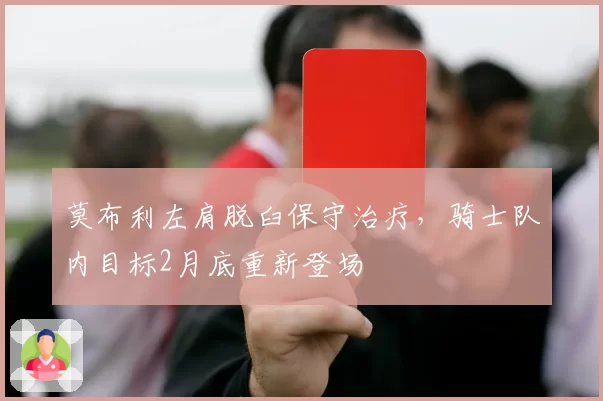 莫布利左肩脱臼保守治疗，骑士队内目标2月底重新登场
