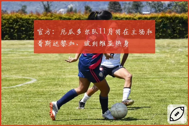 官方：厄瓜多尔队11月将在主场和哥斯达黎加、玻利维亚热身
