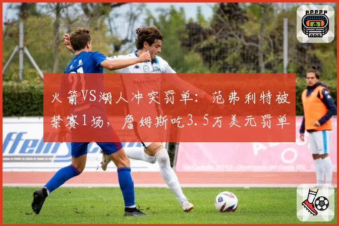 火箭VS湖人冲突罚单：范弗利特被禁赛1场，詹姆斯吃3.5万美元罚单