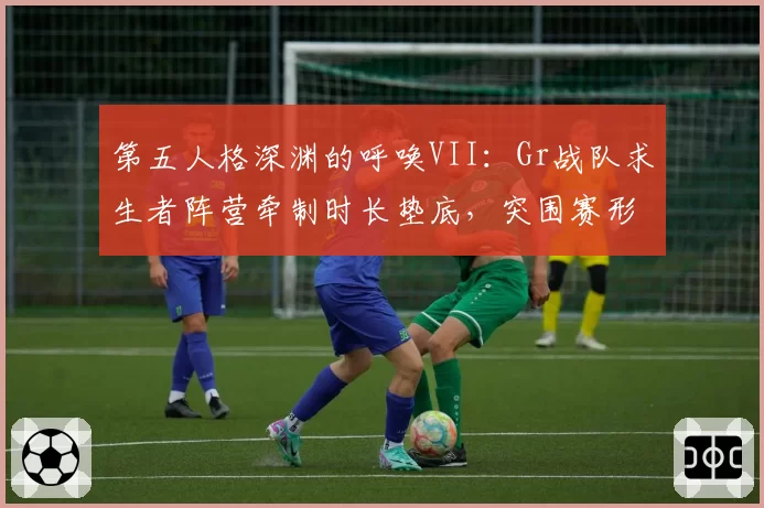 第五人格深渊的呼唤VII：Gr战队求生者阵营牵制时长垫底，突围赛形势岌岌可危？