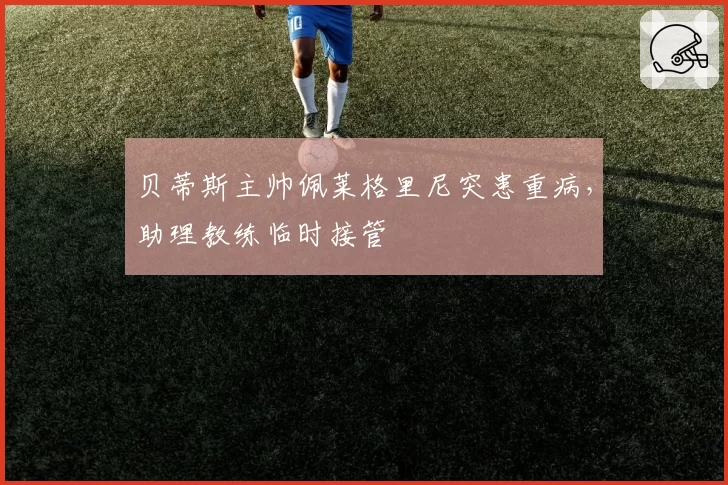 贝蒂斯主帅佩莱格里尼突患重病,助理教练临时接管