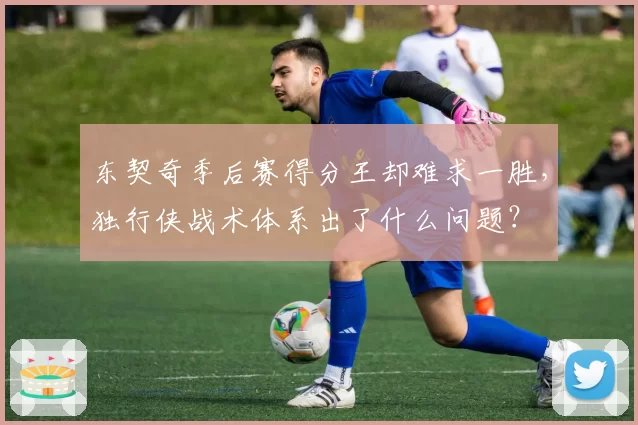 东契奇季后赛得分王却难求一胜，独行侠战术体系出了什么问题？