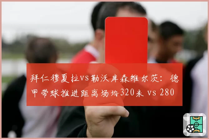 拜仁穆夏拉vs勒沃库森维尔茨：德甲带球推进距离场均320米 vs 280米，纵深突破成战术核心