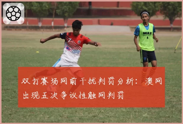 双打赛场网前干扰判罚分析：澳网出现五次争议性触网判罚