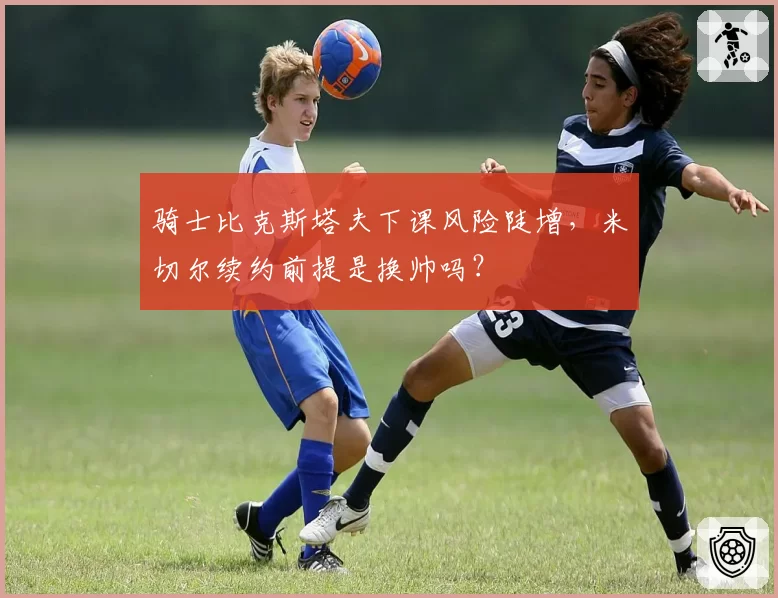 骑士比克斯塔夫下课风险陡增，米切尔续约前提是换帅吗？
