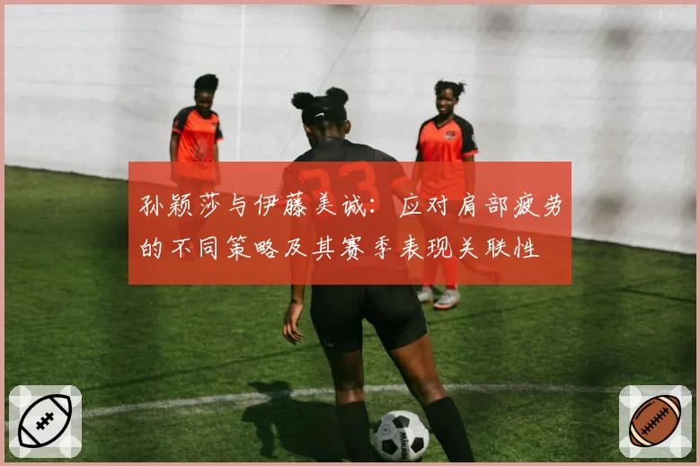 孙颖莎与伊藤美诚：应对肩部疲劳的不同策略及其赛季表现关联性