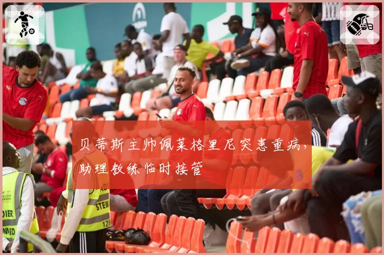 贝蒂斯主帅佩莱格里尼突患重病,助理教练临时接管
