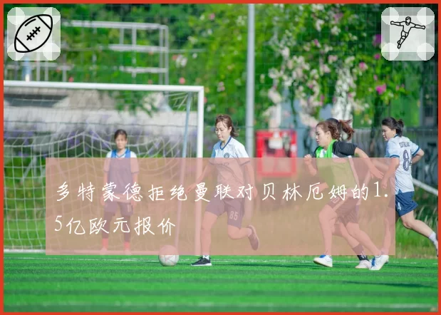 多特蒙德拒绝曼联对贝林厄姆的1.5亿欧元报价