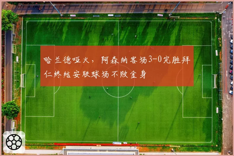 哈兰德哑火，阿森纳客场3-0完胜拜仁终结安联球场不败金身