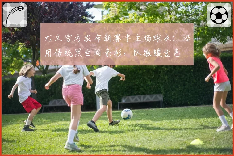 尤文官方发布新赛季主场球衣：沿用传统黑白间条衫，队徽镶金色
