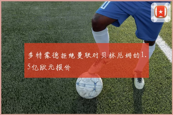 多特蒙德拒绝曼联对贝林厄姆的1.5亿欧元报价