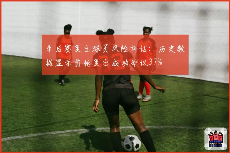 季后赛复出球员风险评估：历史数据显示首轮复出成功率仅37%