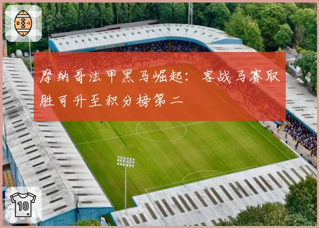 摩纳哥法甲黑马崛起：客战马赛取胜可升至积分榜第二