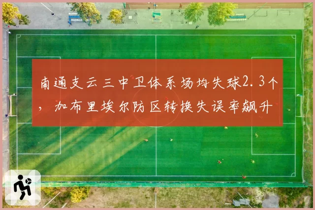 南通支云三中卫体系场均失球2.3个，加布里埃尔防区转换失误率飙升
