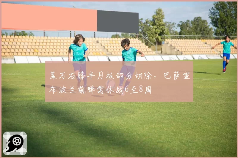 莱万右膝半月板部分切除,巴萨宣布波兰前锋需休战6至8周