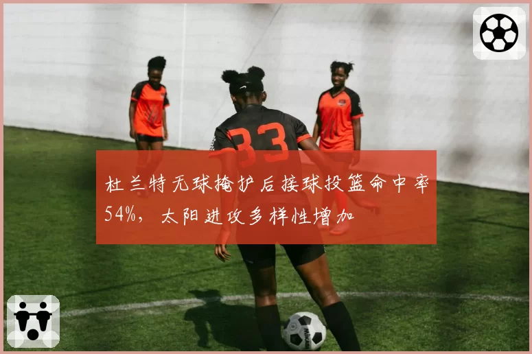杜兰特无球掩护后接球投篮命中率54%，太阳进攻多样性增加