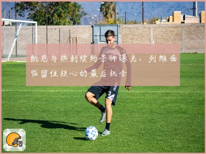 凯恩与热刺续约条件曝光,列维面临留住核心的最后机会