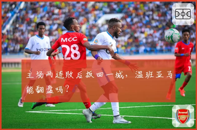 主场两连败后扳回一城，温班亚马能翻盘吗？