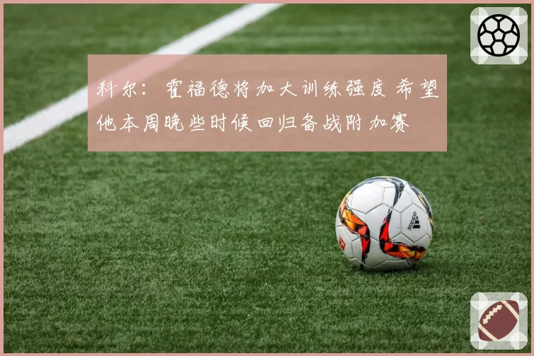 科尔：霍福德将加大训练强度 希望他本周晚些时候回归备战附加赛