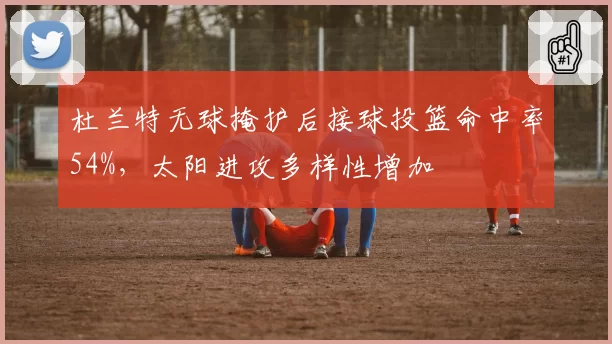 杜兰特无球掩护后接球投篮命中率54%，太阳进攻多样性增加