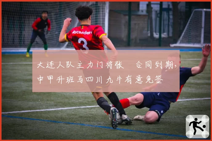 大连人队主力门将张翀合同到期，中甲升班马四川九牛有意免签
