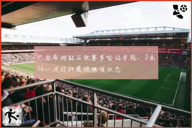 巴尔希姆钻石联赛多哈站夺冠，2米36一次过杆展现绝佳状态