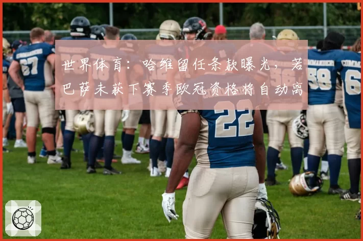 世界体育：哈维留任条款曝光，若巴萨未获下赛季欧冠资格将自动离职