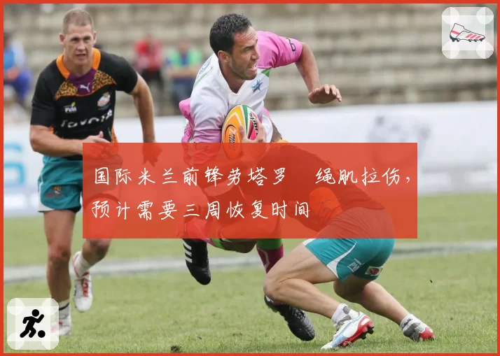 国际米兰前锋劳塔罗腘绳肌拉伤，预计需要三周恢复时间