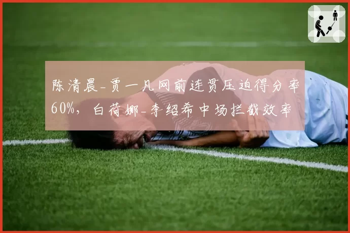 陈清晨_贾一凡网前连贯压迫得分率60%，白荷娜_李绍希中场拦截效率仅35%