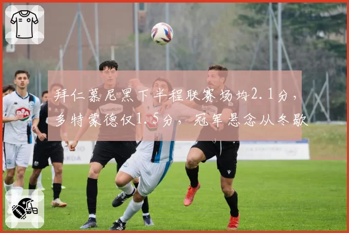 拜仁慕尼黑下半程联赛场均2.1分，多特蒙德仅1.5分，冠军悬念从冬歇后崩塌