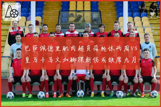 巴萨佩德里肌肉超负荷轮休两周vs皇马卡马文加脚踝新伤或缺席九月赛程，西甲技术流中场伤病运此消彼长