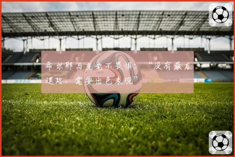 希尔耶马克毫不畏惧：“没有最后退路，需要出色表现”